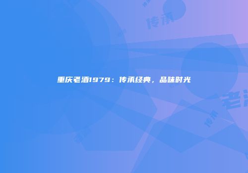 重庆老酒1979：传承经典，品味时光