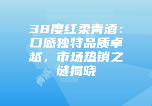 38度红柔青酒：口感独特品质卓越，市场热销之谜揭晓