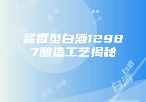 酱香型白酒12987酿造工艺揭秘