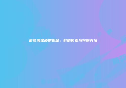 葡萄酒保质期揭秘：影响因素与判断方法