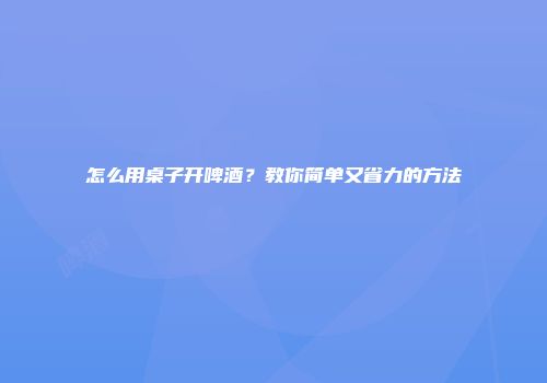 怎么用桌子开啤酒？教你简单又省力的方法