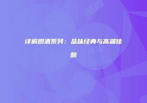 详解郎酒系列：品味经典与高端佳酿