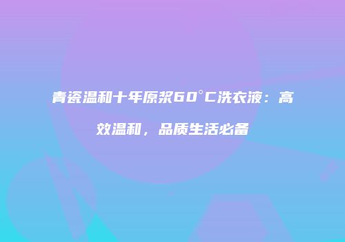 青瓷温和十年原浆60°C洗衣液：高效温和，品质生活必备