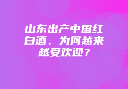 山东出产中国红白酒，为何越来越受欢迎？