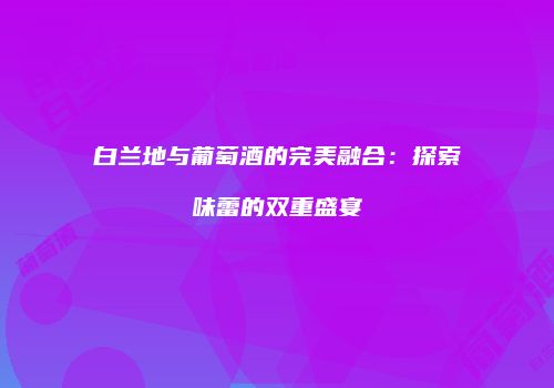 白兰地与葡萄酒的完美融合：探索味蕾的双重盛宴