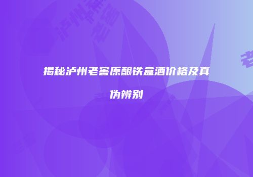 揭秘泸州老窖原酿铁盒酒价格及真伪辨别