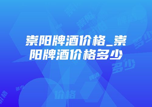 崇阳牌酒价格_崇阳牌酒价格多少