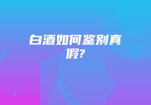 白酒如何鉴别真假?