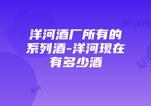 洋河酒厂所有的系列酒-洋河现在有多少酒