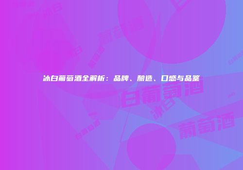 冰白葡萄酒全解析：品牌、酿造、口感与品鉴