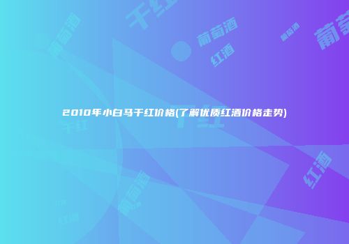 2010年小白马干红价格(了解优质红酒价格走势)