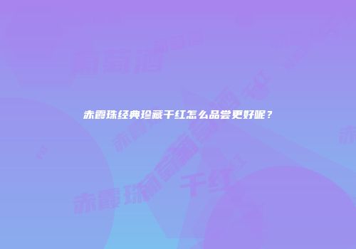 赤霞珠经典珍藏干红怎么品尝更好呢？