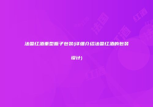 法国红酒重型瓶子包装(详细介绍法国红酒的包装设计)