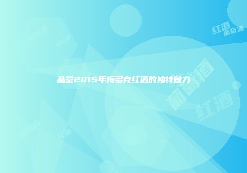 品鉴2015年梅多克红酒的独特魅力