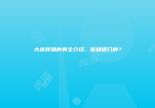 大连啤酒种类全介绍，你知道几种？