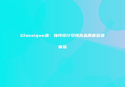 Glassique酒：独特设计引领高品质葡萄酒体验
