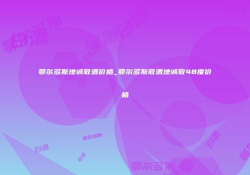 鄂尔多斯地诚敬酒价格_鄂尔多斯敬酒地诚敬48度价格