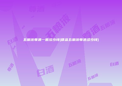 五粮液尊酒一瓶多少钱(精品五粮液尊酒多少钱)