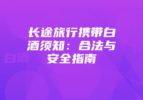 长途旅行携带白酒须知：合法与安全指南