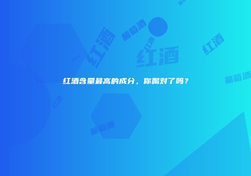 红酒含量最高的成分，你喝对了吗？