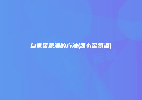 自家窖藏酒的方法(怎么窖藏酒)