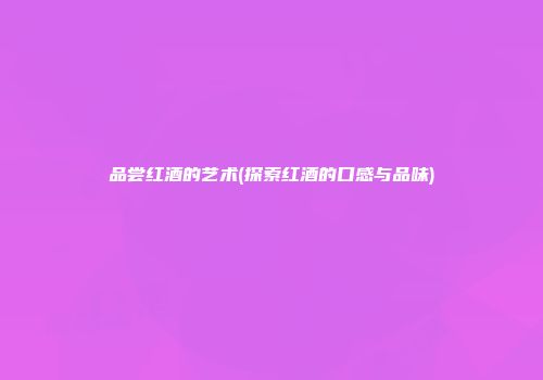 品尝红酒的艺术(探索红酒的口感与品味)