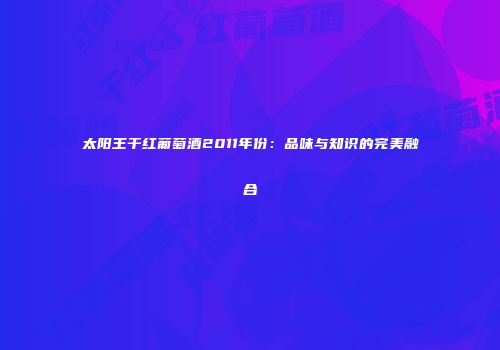 太阳王干红葡萄酒2011年份：品味与知识的完美融合