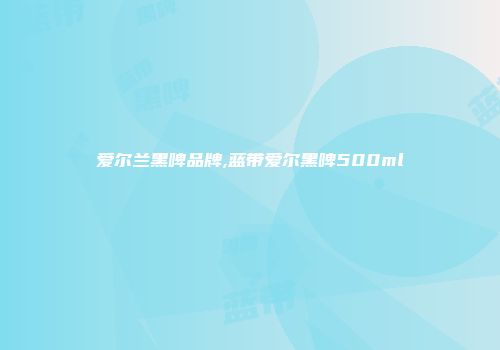 爱尔兰黑啤品牌,蓝带爱尔黑啤500ml