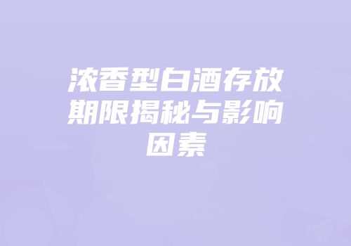 浓香型白酒存放期限揭秘与影响因素