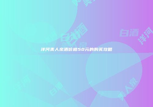 洋河美人泉酒价格50元的购买攻略