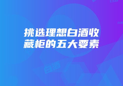 挑选理想白酒收藏柜的五大要素