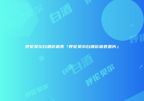 呼伦贝尔白酒价格表「呼伦贝尔白酒价格表图片」