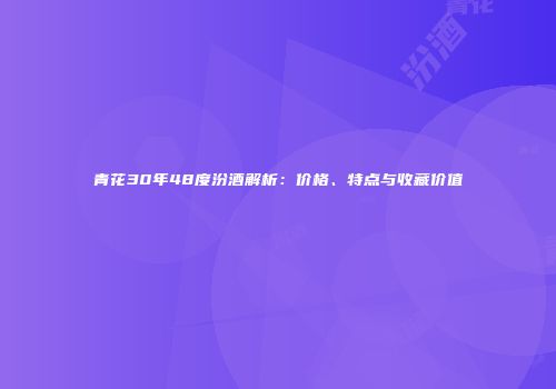 青花30年48度汾酒解析：价格、特点与收藏价值
