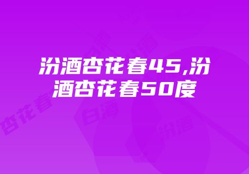 汾酒杏花春45,汾酒杏花春50度