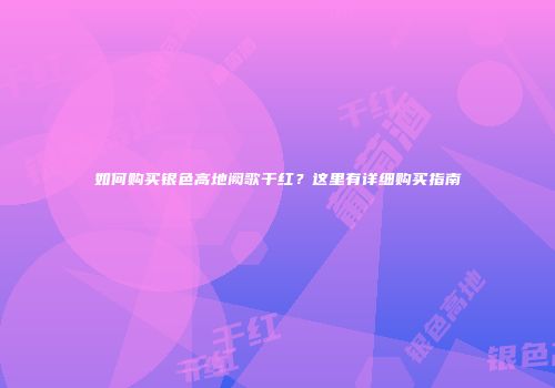 如何购买银色高地阙歌干红？这里有详细购买指南