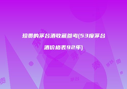 珍贵的茅台酒收藏参考(53度茅台酒价格表92年)