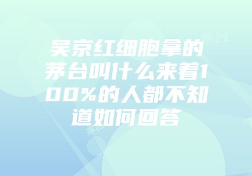 吴京红细胞拿的茅台叫什么来着100%的人都不知道如何回答