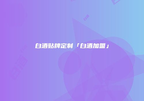 白酒贴牌定制「白酒加盟」