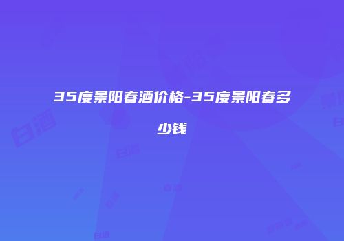 35度景阳春酒价格-35度景阳春多少钱