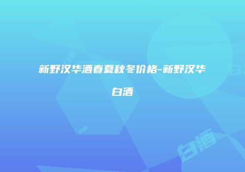 新野汉华酒春夏秋冬价格-新野汉华白酒
