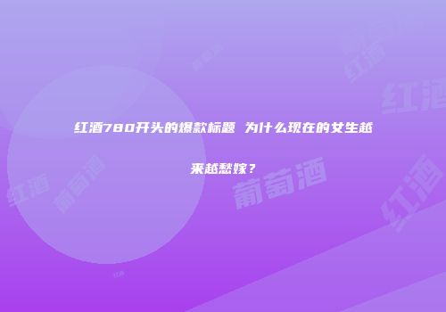 红酒780开头的爆款标题 为什么现在的女生越来越愁嫁？