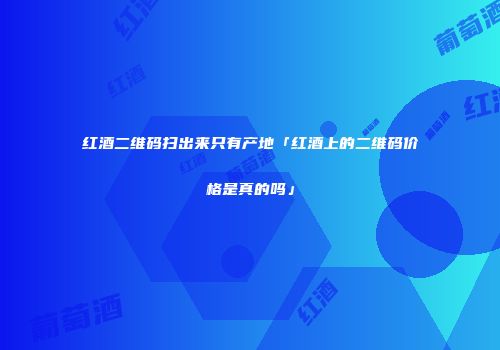 红酒二维码扫出来只有产地「红酒上的二维码价格是真的吗」