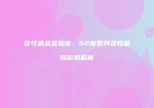 张弓酒品鉴指南：52度系列及收藏版价格解析