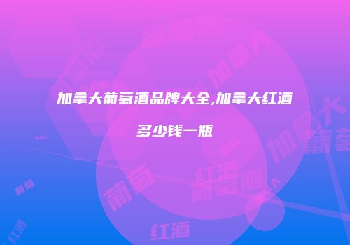 加拿大葡萄酒品牌大全,加拿大红酒多少钱一瓶