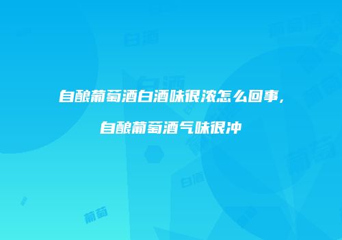 自酿葡萄酒白酒味很浓怎么回事,自酿葡萄酒气味很冲
