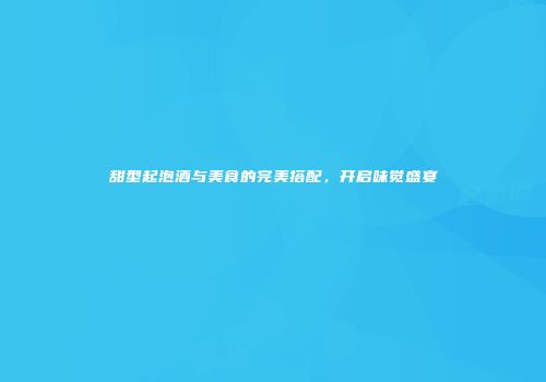 甜型起泡酒与美食的完美搭配，开启味觉盛宴