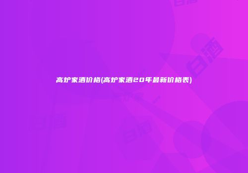 高炉家酒价格(高炉家酒20年最新价格表)