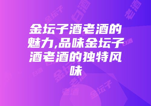 金坛子酒老酒的魅力,品味金坛子酒老酒的独特风味
