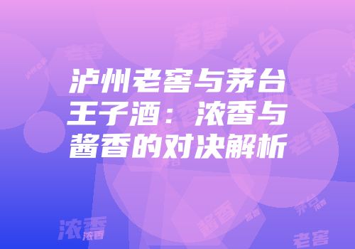 泸州老窖与茅台王子酒：浓香与酱香的对决解析
