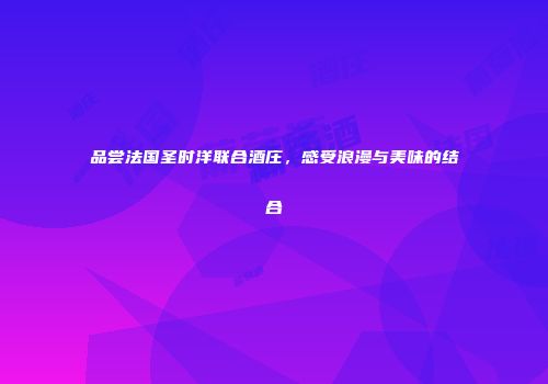品尝法国圣时洋联合酒庄，感受浪漫与美味的结合